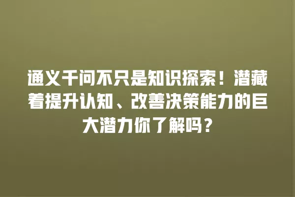 通义千问不只是知识探索!潜藏着提升认知、改善决策能力的巨大潜力你了解吗?一