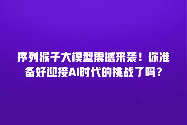 序列猴子大模型震撼来袭!你准备好迎接 AI 时代的挑战了吗?一