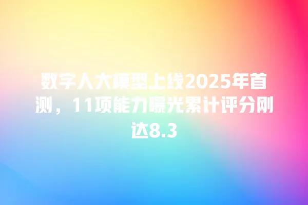 数字人大模型上线 2025 年首测,11 项能力曝光累计评分刚达 8.3 一