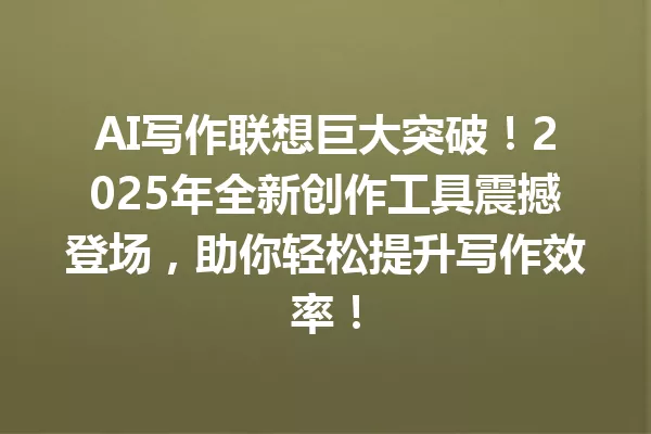 AI 写作联想巨大突破！2025 年全新创作工具震撼登场，助你轻松提升写作效率！一
