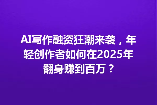 AI 写作融资狂潮来袭,年轻创作者如何在 2025 年翻身赚到百万?一