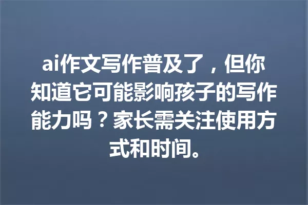 ai 作文写作普及了，但你知道它可能影响孩子的写作能力吗？家长需关注使用方式和时间。一