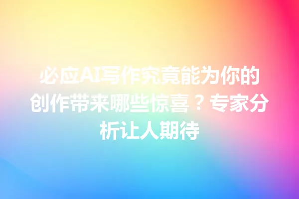 必应 AI 写作究竟能为你的创作带来哪些惊喜?专家分析让人期待 一