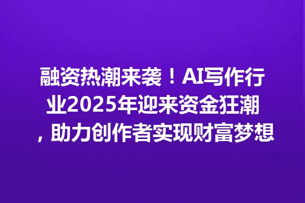 融资热潮来袭！AI 写作行业 2025 年迎来资金狂潮，助力创作者实现财富梦想 一