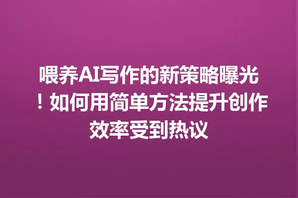 喂养 AI 写作的新策略曝光！如何用简单方法提升创作效率受到热议 一