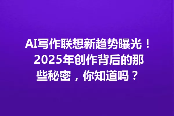 AI 写作联想新趋势曝光！2025 年创作背后的那些秘密，你知道吗？一