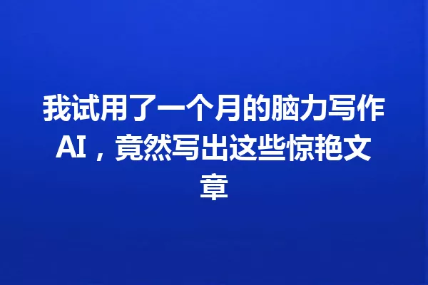 我试用了一个月的脑力写作AI,竟然写出这些惊艳文章 一
