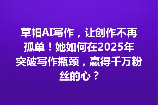 草帽AI写作,让创作不再孤单!她如何在2025年突破写作瓶颈,赢得千万粉丝的心?一
