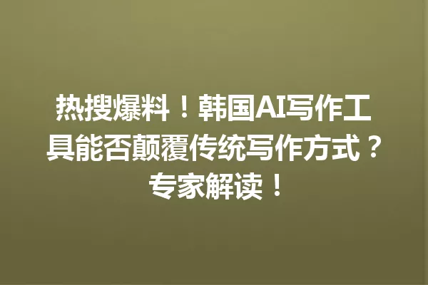 热搜爆料!韩国 AI 写作工具能否颠覆传统写作方式?专家解读!一