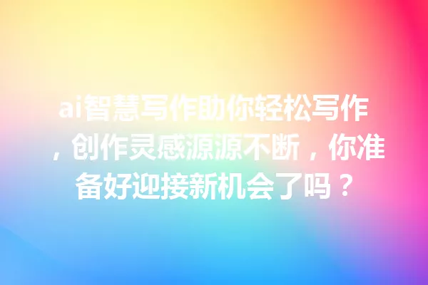 ai智慧写作助你轻松写作，创作灵感源源不断，你准备好迎接新机会了吗？一