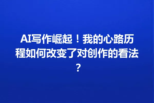 AI写作崛起！我的心路历程如何改变了对创作的看法？一