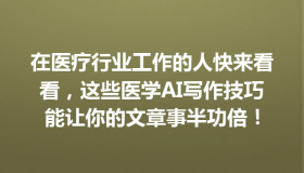 在医疗行业工作的人快来看看，这些医学AI写作技巧能让你的文章事半功倍！