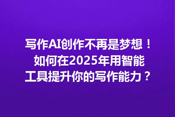 写作AI创作不再是梦想！如何在2025年用智能工具提升你的写作能力？一