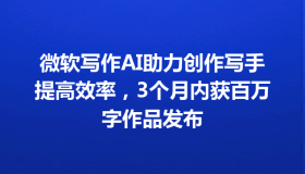 微软写作AI助力创作写手提高效率，3个月内获百万字作品发布