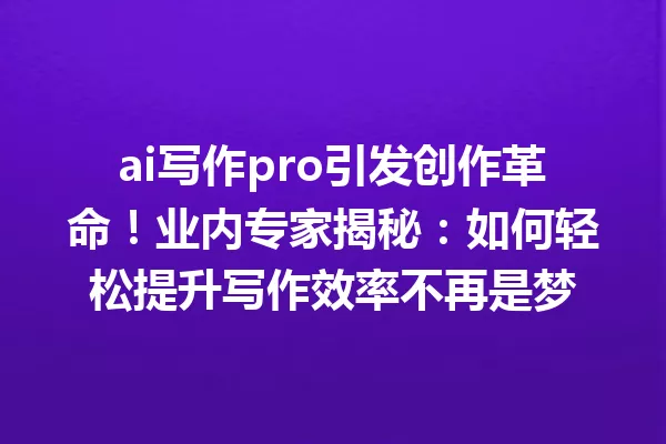ai写作pro引发创作革命!业内专家揭秘:如何轻松提升写作效率不再是梦 一