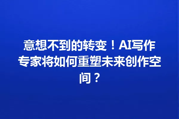 意想不到的转变!AI写作专家将如何重塑未来创作空间?一