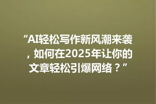 “AI轻松写作新风潮来袭，如何在2025年让你的文章轻松引爆网络？”一