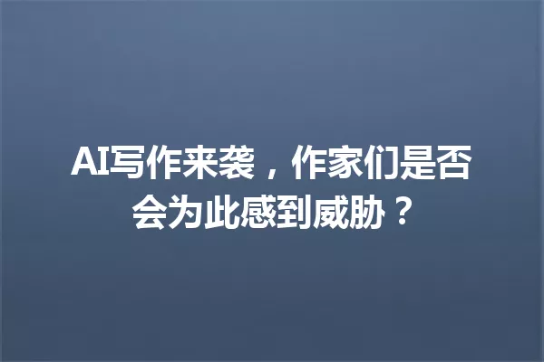 AI写作来袭，作家们是否会为此感到威胁？一