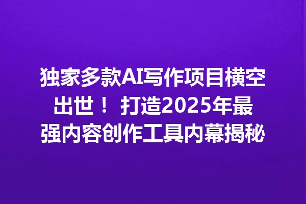 独家多款AI写作项目横空出世!打造2025年最强内容创作工具内幕揭秘 一
