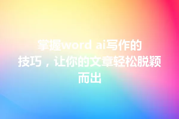 掌握word ai写作的技巧，让你的文章轻松脱颖而出 一