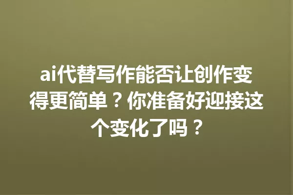 ai代替写作能否让创作变得更简单?你准备好迎接这个变化了吗?一