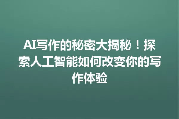 AI写作的秘密大揭秘！探索人工智能如何改变你的写作体验 一