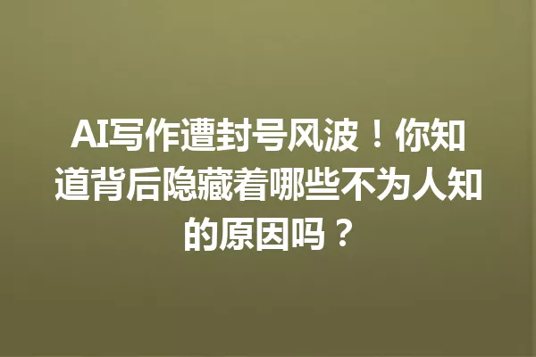 AI写作遭封号风波！你知道背后隐藏着哪些不为人知的原因吗？一