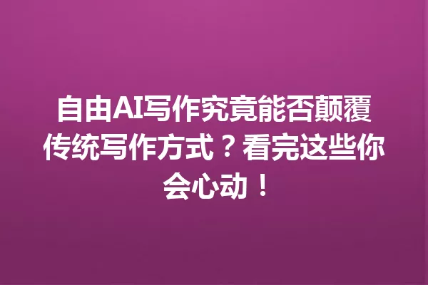 自由AI写作究竟能否颠覆传统写作方式？看完这些你会心动！一