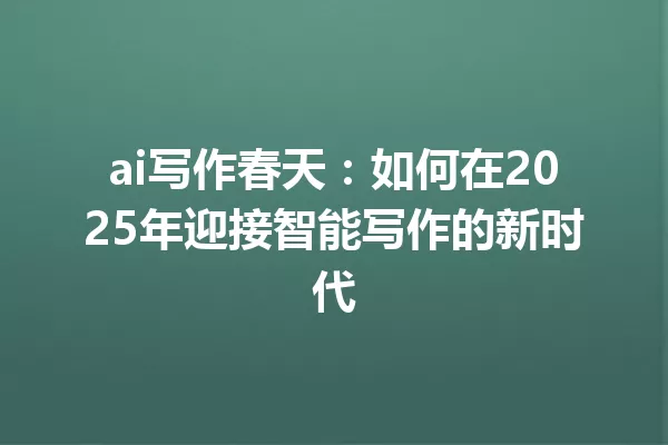 ai写作春天:如何在2025年迎接智能写作的新时代 一