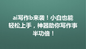 ai写作b来袭！小白也能轻松上手，神器助你写作事半功倍！