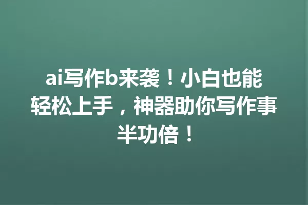 ai写作b来袭!小白也能轻松上手,神器助你写作事半功倍!一