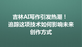 吉林AI写作引发热潮！ 追踪这项技术如何影响未来创作方式