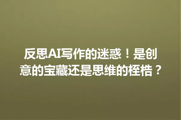 反思AI写作的迷惑！是创意的宝藏还是思维的桎梏？一