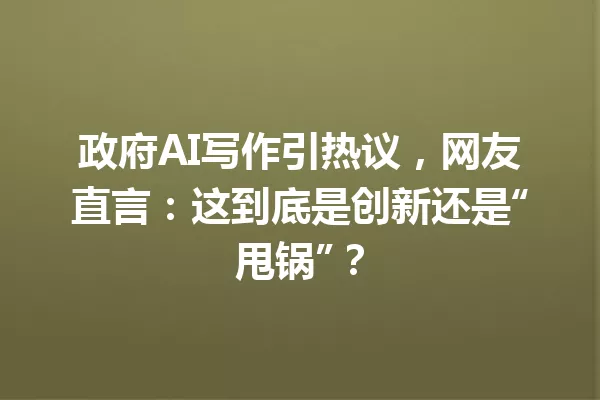 政府AI写作引热议,网友直言:这到底是创新还是“甩锅”?一