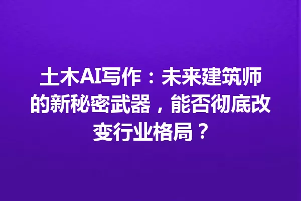 土木AI写作：未来建筑师的新秘密武器，能否彻底改变行业格局？一