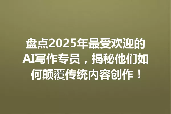 盘点2025年最受欢迎的AI写作专员，揭秘他们如何颠覆传统内容创作！一