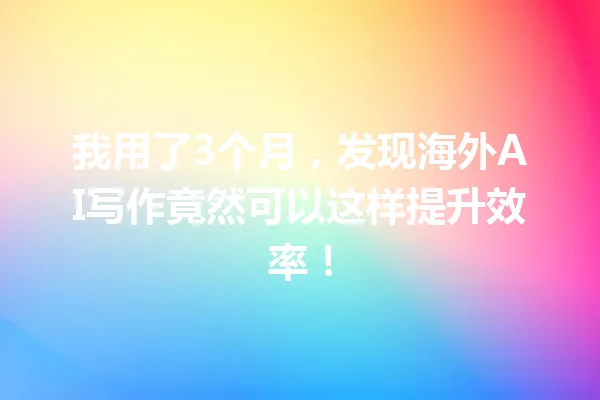 我用了3个月，发现海外AI写作竟然可以这样提升效率！一