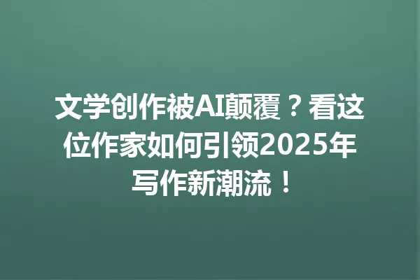 文学创作被AI颠覆?看这位作家如何引领2025年写作新潮流!一