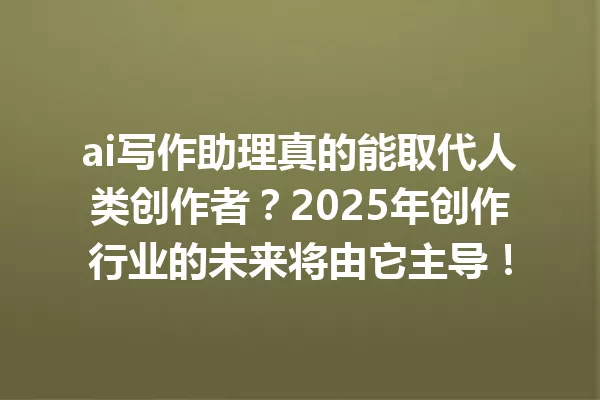 ai写作助理真的能取代人类创作者？2025年创作行业的未来将由它主导！一