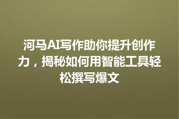河马AI写作助你提升创作力,揭秘如何用智能工具轻松撰写爆文 一