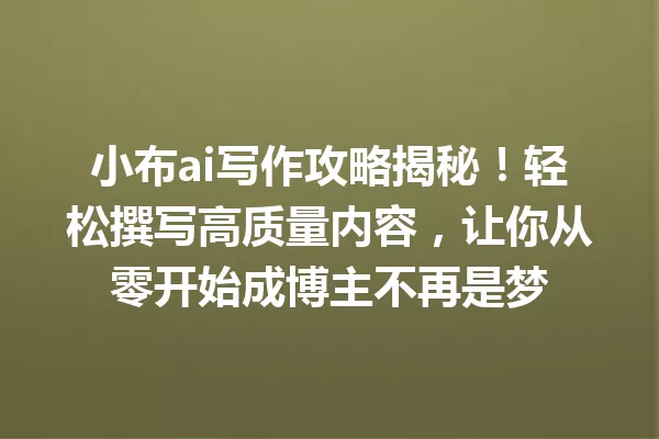 小布ai写作攻略揭秘!轻松撰写高质量内容,让你从零开始成博主不再是梦 一