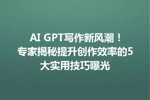 AI GPT写作新风潮！专家揭秘提升创作效率的5大实用技巧曝光 一
