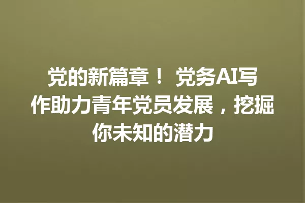 党的新篇章!党务AI写作助力青年党员发展,挖掘你未知的潜力 一