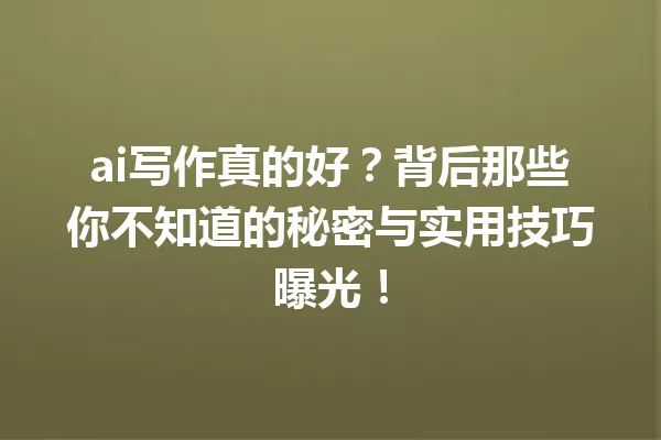 ai写作真的好？背后那些你不知道的秘密与实用技巧曝光！一