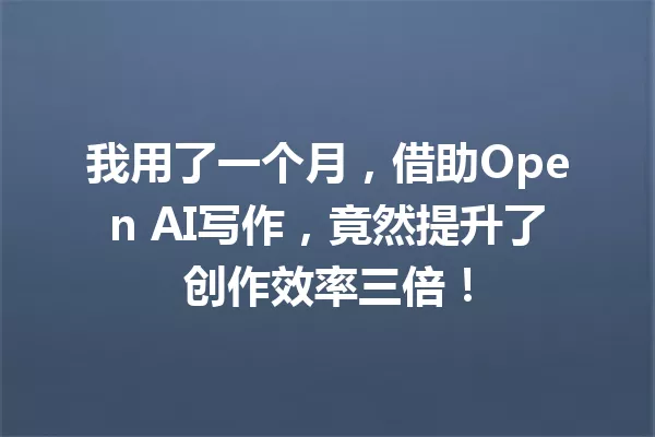 我用了一个月,借助Open AI写作,竟然提升了创作效率三倍!一