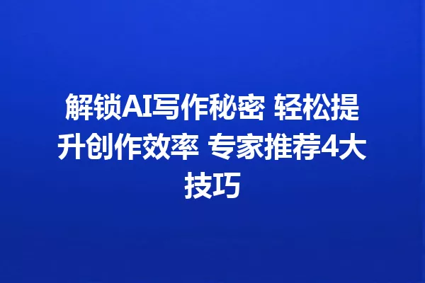 解锁AI写作秘密 轻松提升创作效率 专家推荐4大技巧 一