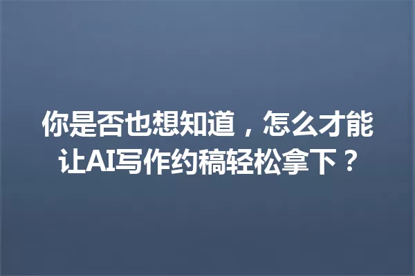 你是否也想知道,怎么才能让AI写作约稿轻松拿下?一