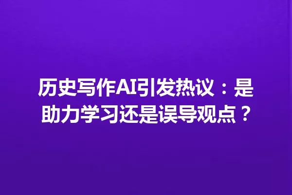 历史写作AI引发热议:是助力学习还是误导观点?一
