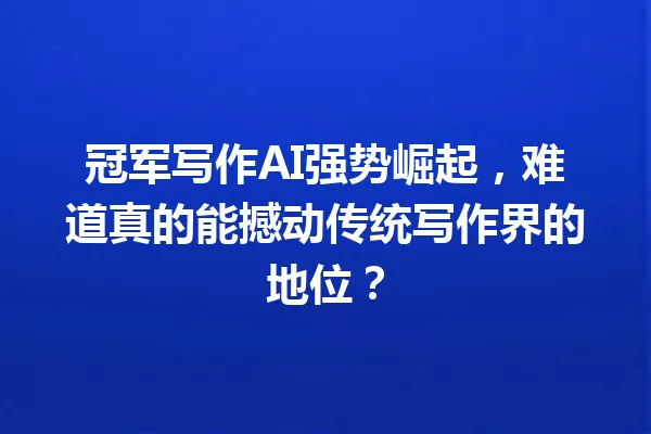 冠军写作AI强势崛起，难道真的能撼动传统写作界的地位？一