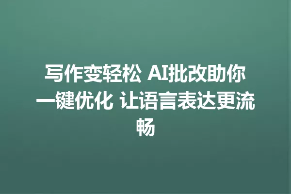 写作变轻松 AI批改助你一键优化 让语言表达更流畅 一